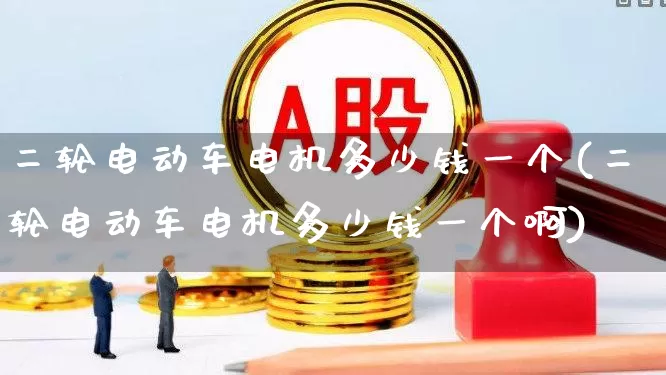 二轮电动车电机多少钱一个(二轮电动车电机多少钱一个啊)_https://www.nalian8.com_北交所_第1张