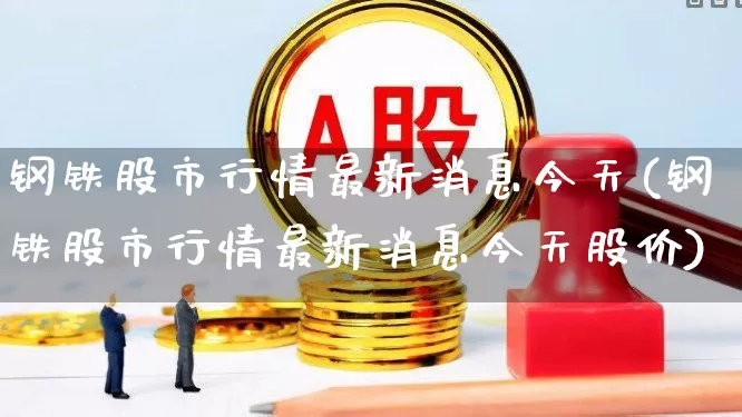 钢铁股市行情最新消息今天(钢铁股市行情最新消息今天股价)_https://www.nalian8.com_北交所_第1张