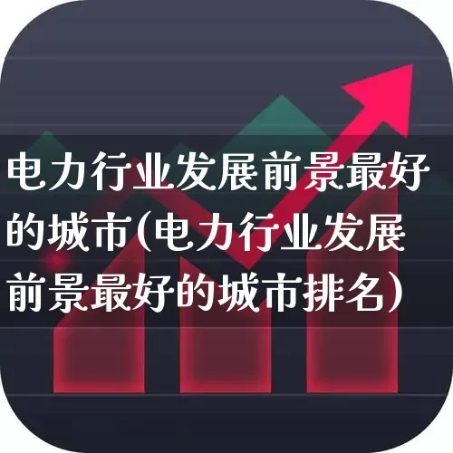 电力行业发展前景最好的城市(电力行业发展前景最好的城市排名)_https://www.nalian8.com_上交所_第1张