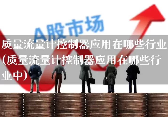 质量流量计控制器应用在哪些行业(质量流量计控制器应用在哪些行业中)_https://www.nalian8.com_创业板_第1张