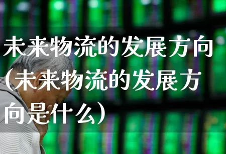 未来物流的发展方向(未来物流的发展方向是什么)_https://www.nalian8.com_科创板_第1张