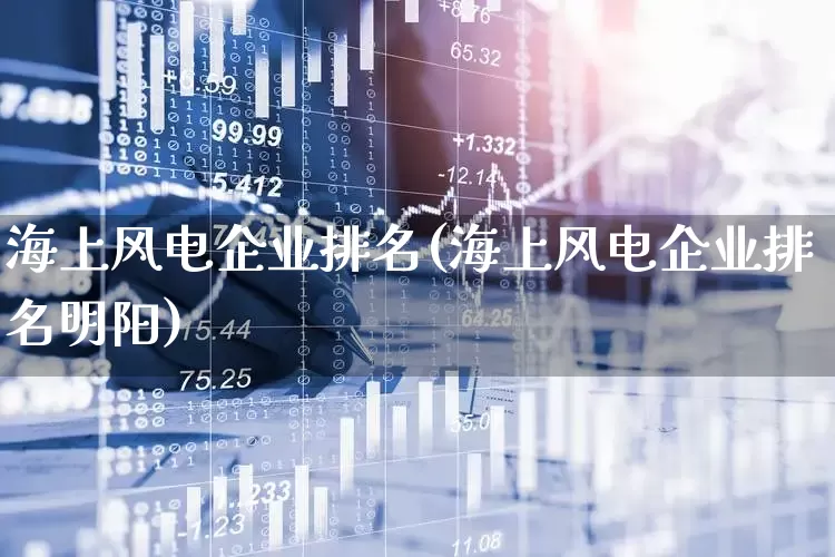 海上风电企业排名(海上风电企业排名明阳)_https://www.nalian8.com_创业板_第1张