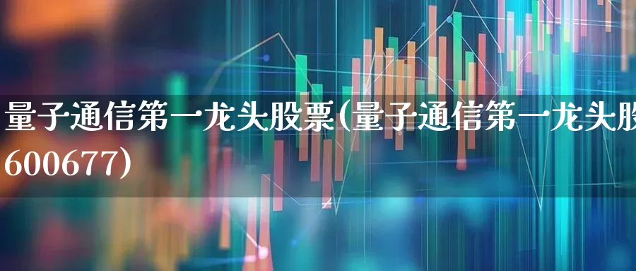 量子通信第一龙头股票(量子通信第一龙头股票600677)_https://www.nalian8.com_创业板_第1张
