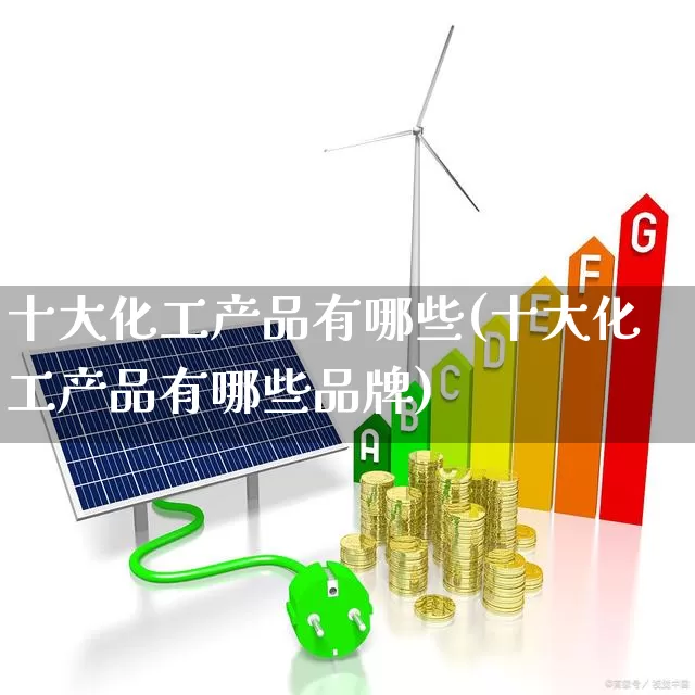 十大化工产品有哪些(十大化工产品有哪些品牌)_https://www.nalian8.com_上交所_第1张