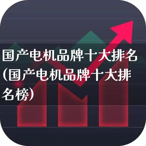 国产电机品牌十大排名(国产电机品牌十大排名榜)_https://www.nalian8.com_北交所_第1张