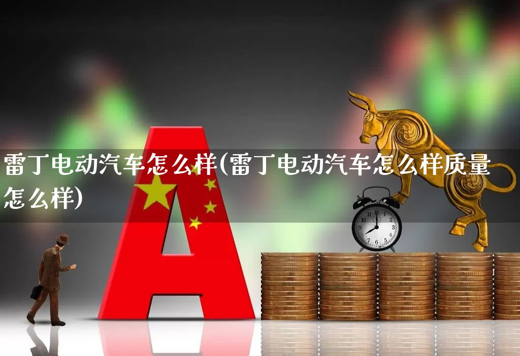 雷丁电动汽车怎么样(雷丁电动汽车怎么样质量怎么样)_https://www.nalian8.com_科创板_第1张
