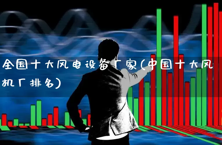 全国十大风电设备厂家(中国十大风机厂排名)_https://www.nalian8.com_北交所_第1张