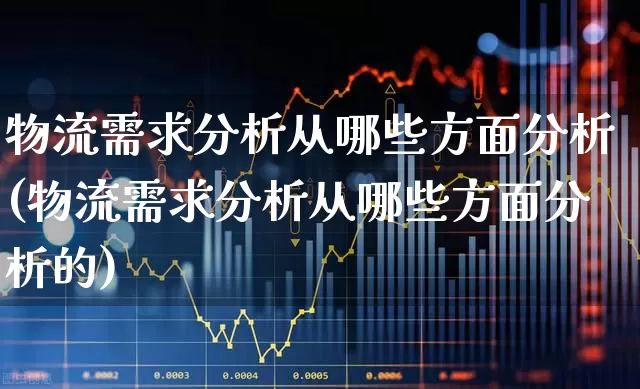 物流需求分析从哪些方面分析(物流需求分析从哪些方面分析的)_https://www.nalian8.com_创业板_第1张