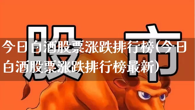 今日白酒股票涨跌排行榜(今日白酒股票涨跌排行榜最新)_https://www.nalian8.com_创业板_第1张