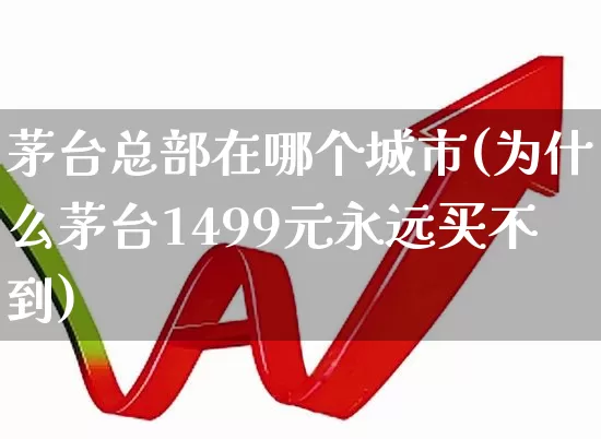 茅台总部在哪个城市(为什么茅台1499元永远买不到)_https://www.nalian8.com_深交所_第1张