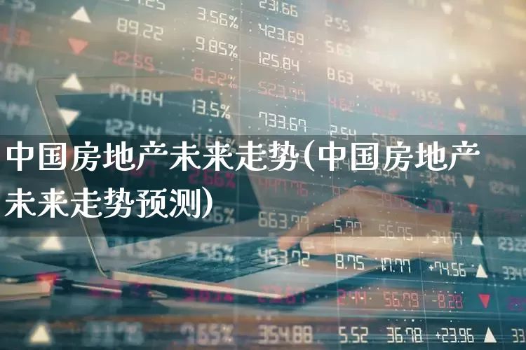 中国房地产未来走势(中国房地产未来走势预测)_https://www.nalian8.com_深交所_第1张