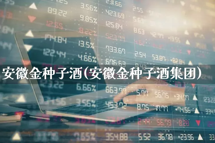 安徽金种子酒(安徽金种子酒集团)_https://www.nalian8.com_北交所_第1张