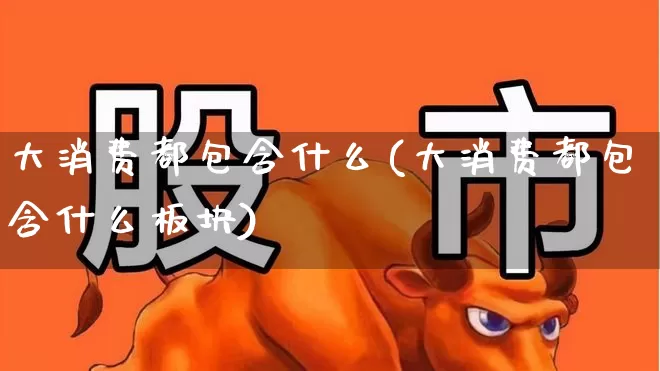 大消费都包含什么(大消费都包含什么板块)_https://www.nalian8.com_深交所_第1张