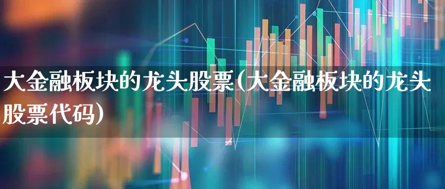 大金融板块的龙头股票(大金融板块的龙头股票代码)_https://www.nalian8.com_科创板_第1张