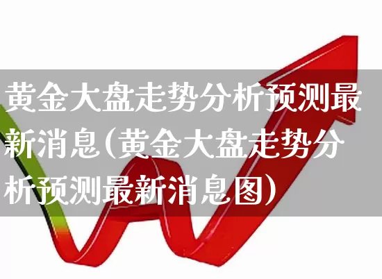 黄金大盘走势分析预测最新消息(黄金大盘走势分析预测最新消息图)_https://www.nalian8.com_上交所_第1张