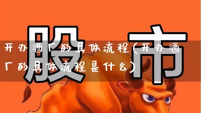 开办酒厂的具体流程(开办酒厂的具体流程是什么)_https://www.nalian8.com_科创板_第1张