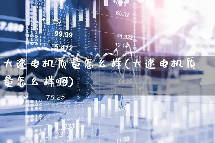 大速电机质量怎么样(大速电机质量怎么样啊)_https://www.nalian8.com_北交所_第1张