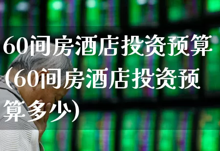 60间房酒店投资预算(60间房酒店投资预算多少)_https://www.nalian8.com_科创板_第1张