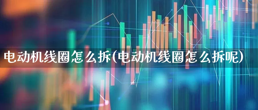 电动机线圈怎么拆(电动机线圈怎么拆呢)_https://www.nalian8.com_北交所_第1张