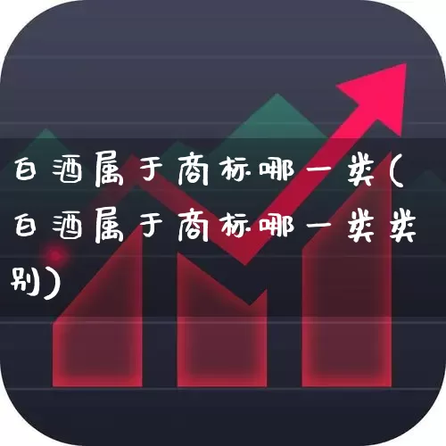 白酒属于商标哪一类(白酒属于商标哪一类类别)_https://www.nalian8.com_上交所_第1张