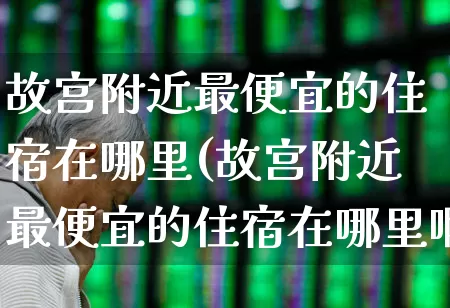 故宫附近最便宜的住宿在哪里(故宫附近最便宜的住宿在哪里啊)_https://www.nalian8.com_创业板_第1张