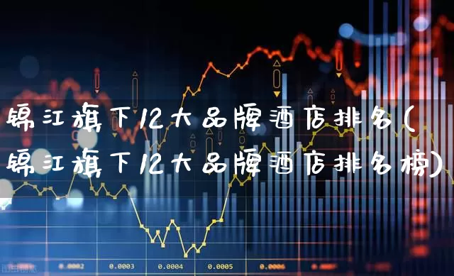 锦江旗下12大品牌酒店排名(锦江旗下12大品牌酒店排名榜)_https://www.nalian8.com_上交所_第1张
