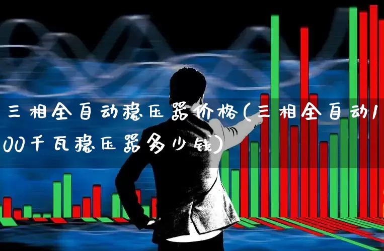 三相全自动稳压器价格(三相全自动100千瓦稳压器多少钱)_https://www.nalian8.com_深交所_第1张