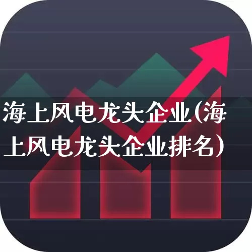 海上风电龙头企业(海上风电龙头企业排名)_https://www.nalian8.com_上交所_第1张