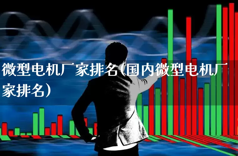 微型电机厂家排名(国内微型电机厂家排名)_https://www.nalian8.com_创业板_第1张