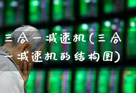 三合一减速机(三合一减速机的结构图)_https://www.nalian8.com_科创板_第1张