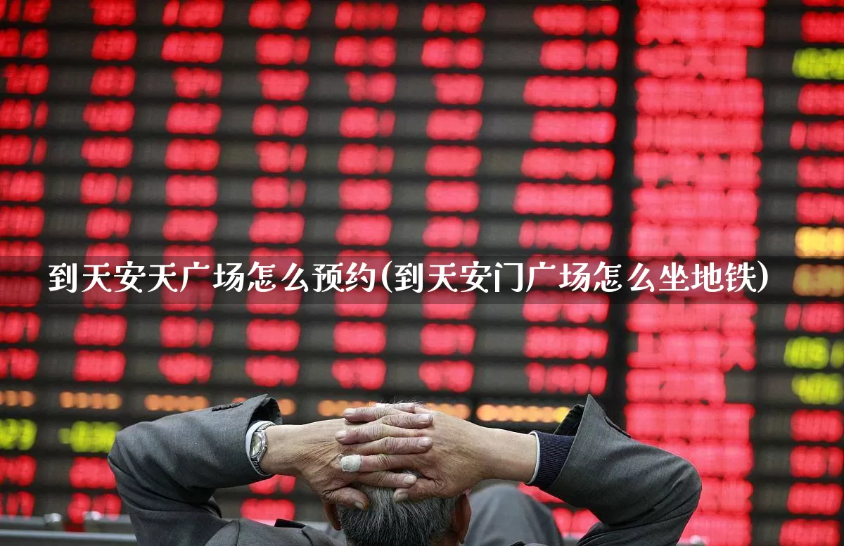 到天安天广场怎么预约(到天安门广场怎么坐地铁)_https://www.nalian8.com_深交所_第1张