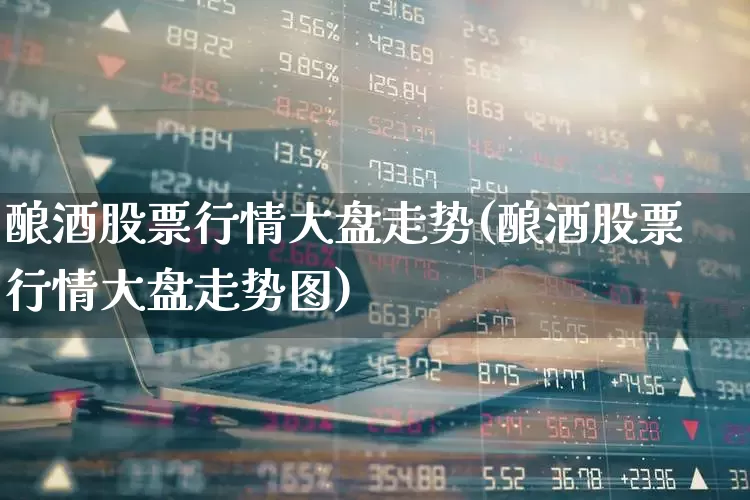 酿酒股票行情大盘走势(酿酒股票行情大盘走势图)_https://www.nalian8.com_科创板_第1张