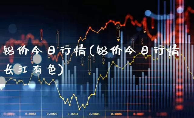 铝价今日行情(铝价今日行情长江有色)_https://www.nalian8.com_上交所_第1张