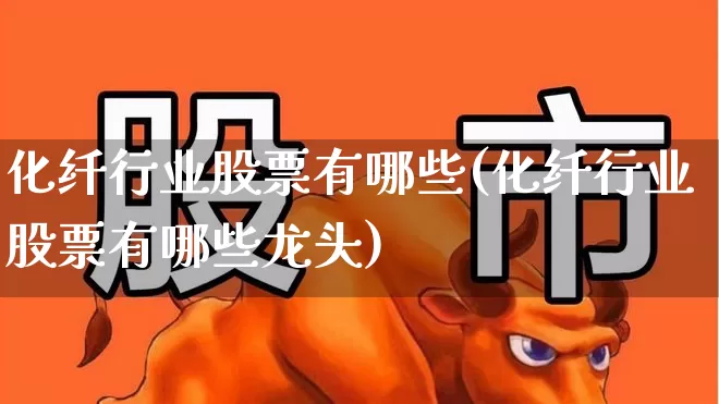 化纤行业股票有哪些(化纤行业股票有哪些龙头)_https://www.nalian8.com_深交所_第1张