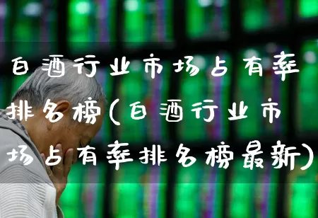 白酒行业市场占有率排名榜(白酒行业市场占有率排名榜最新)_https://www.nalian8.com_科创板_第1张