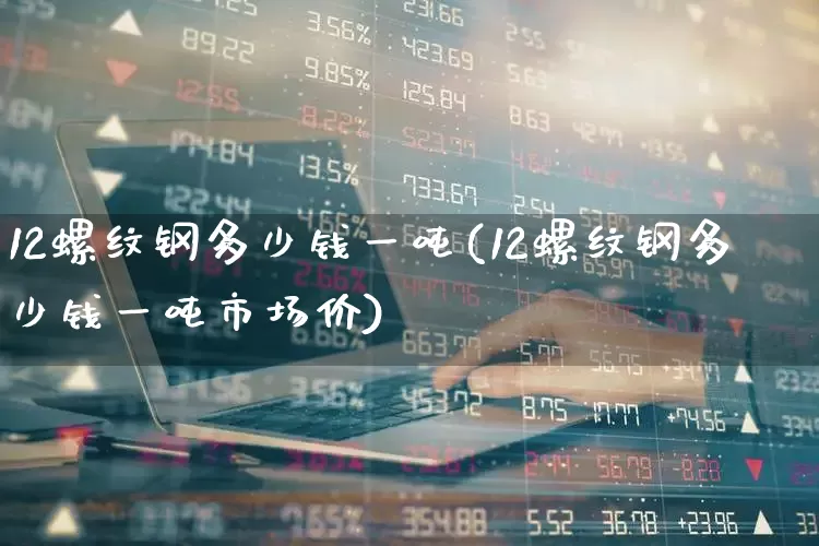 12螺纹钢多少钱一吨(12螺纹钢多少钱一吨市场价)_https://www.nalian8.com_科创板_第1张