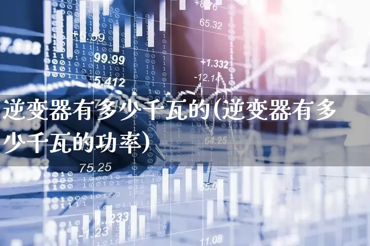 逆变器有多少千瓦的(逆变器有多少千瓦的功率)_https://www.nalian8.com_科创板_第1张