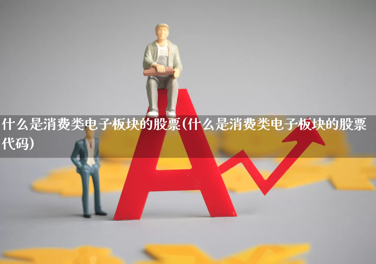 什么是消费类电子板块的股票(什么是消费类电子板块的股票代码)_https://www.nalian8.com_创业板_第1张