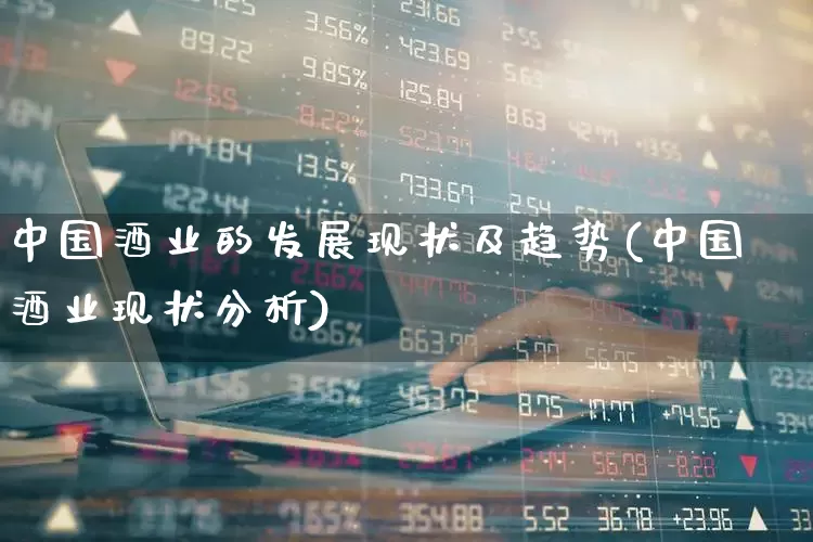 中国酒业的发展现状及趋势(中国酒业现状分析)_https://www.nalian8.com_创业板_第1张