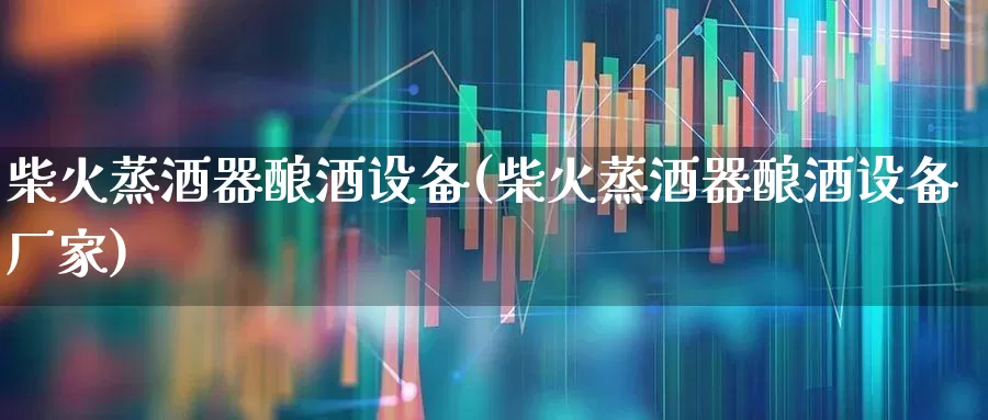 柴火蒸酒器酿酒设备(柴火蒸酒器酿酒设备厂家)_https://www.nalian8.com_深交所_第1张