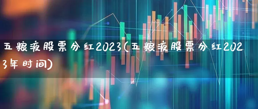五粮液股票分红2023(五粮液股票分红2023年时间)_https://www.nalian8.com_科创板_第1张