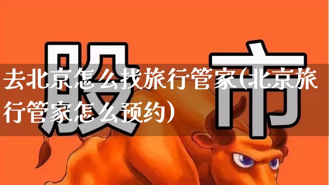 去北京怎么找旅行管家(北京旅行管家怎么预约)_https://www.nalian8.com_创业板_第1张