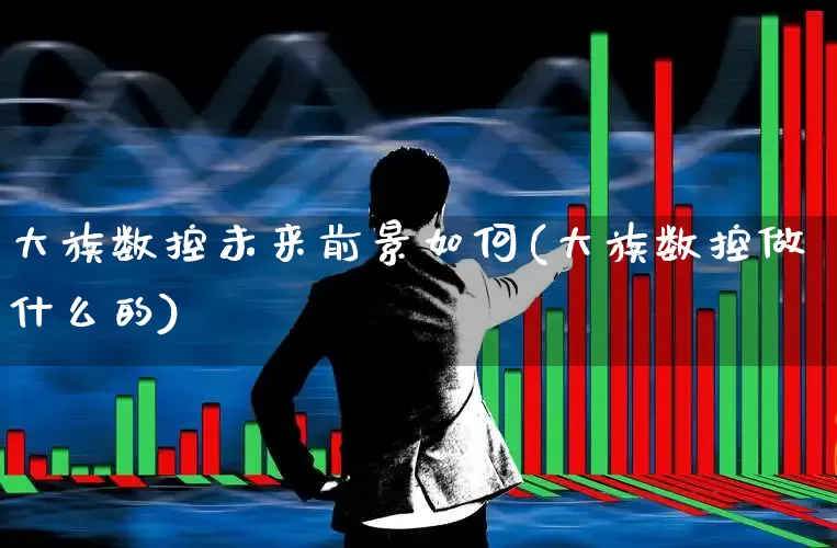 大族数控未来前景如何(大族数控做什么的)_https://www.nalian8.com_创业板_第1张
