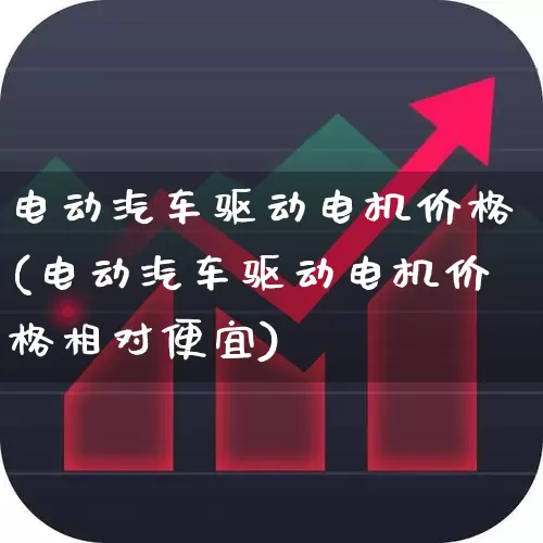 电动汽车驱动电机价格(电动汽车驱动电机价格相对便宜)_https://www.nalian8.com_深交所_第1张