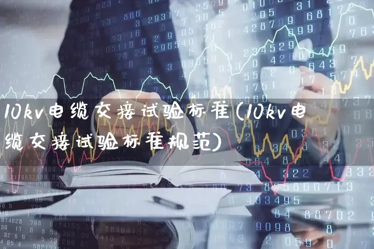 10kv电缆交接试验标准(10kv电缆交接试验标准规范)_https://www.nalian8.com_深交所_第1张