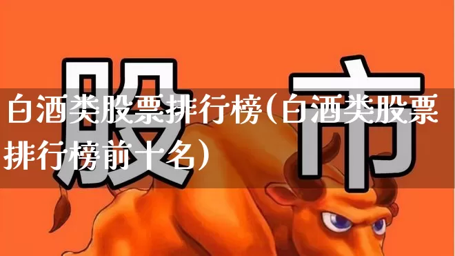 白酒类股票排行榜(白酒类股票排行榜前十名)_https://www.nalian8.com_科创板_第1张