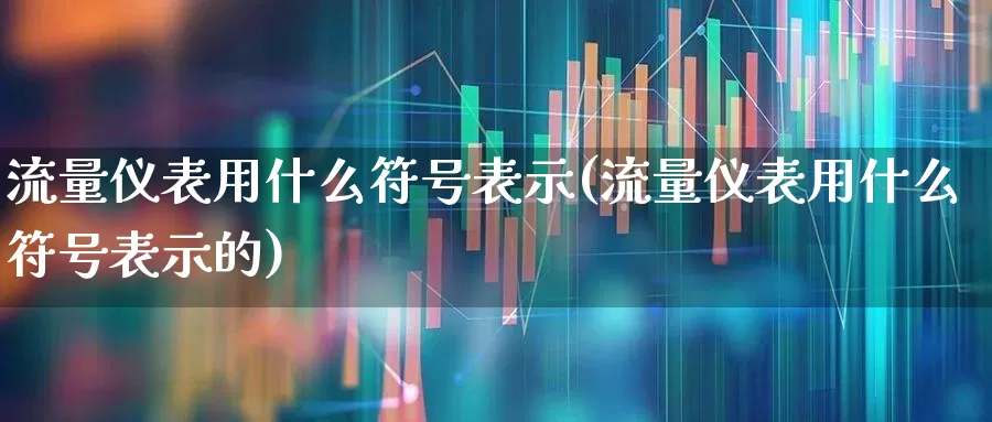 流量仪表用什么符号表示(流量仪表用什么符号表示的)_https://www.nalian8.com_科创板_第1张