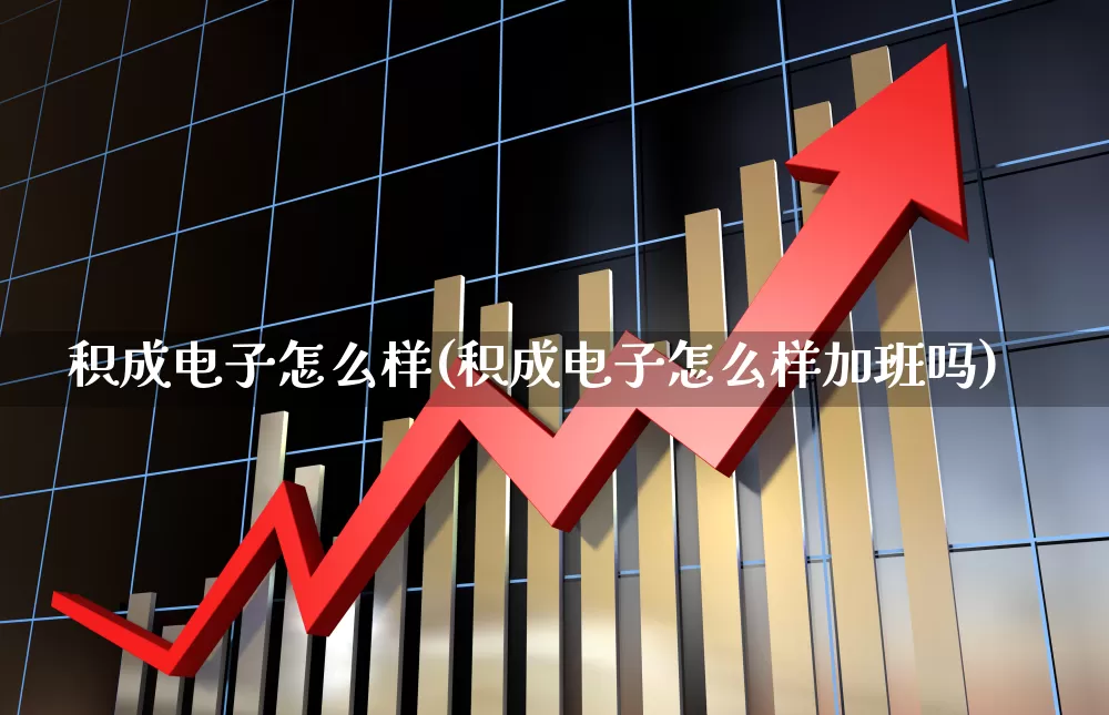 积成电子怎么样(积成电子怎么样加班吗)_https://www.nalian8.com_创业板_第1张