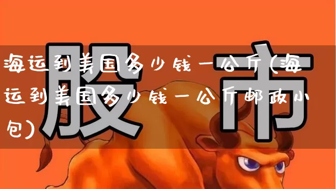 海运到美国多少钱一公斤(海运到美国多少钱一公斤邮政小包)_https://www.nalian8.com_科创板_第1张