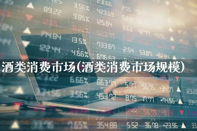酒类消费市场(酒类消费市场规模)_https://www.nalian8.com_科创板_第1张